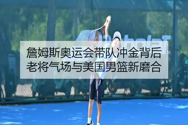 詹姆斯奥运会带队冲金背后 老将气场与美国男篮新磨合