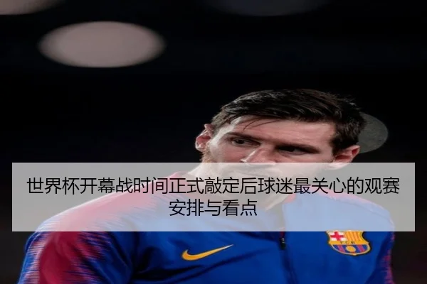 世界杯开幕战时间正式敲定后球迷最关心的观赛安排与看点